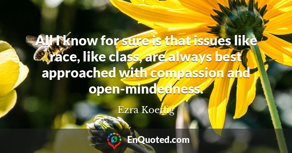 All I know for sure is that issues like race, like class, are always best approached with compassion and open-mindedness.