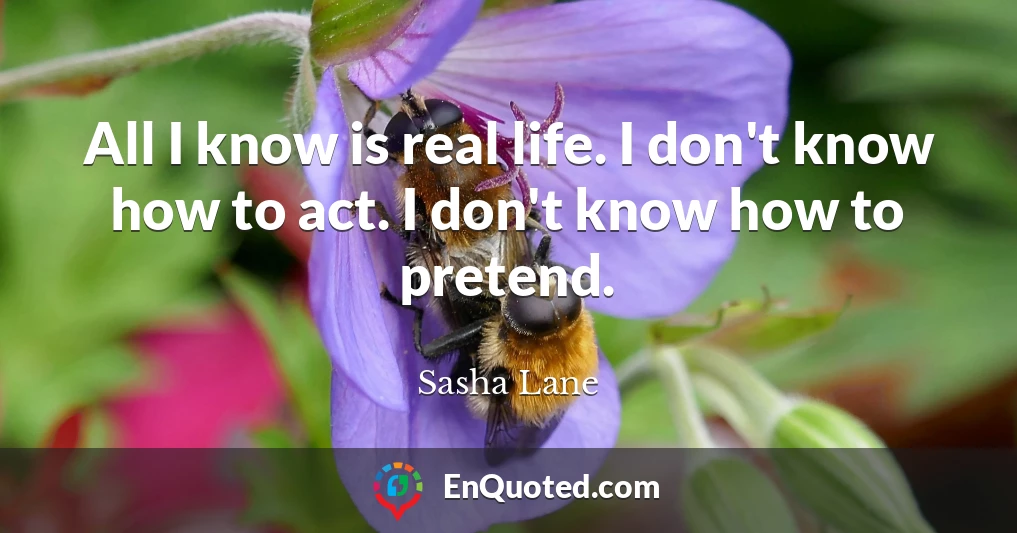 All I know is real life. I don't know how to act. I don't know how to pretend.