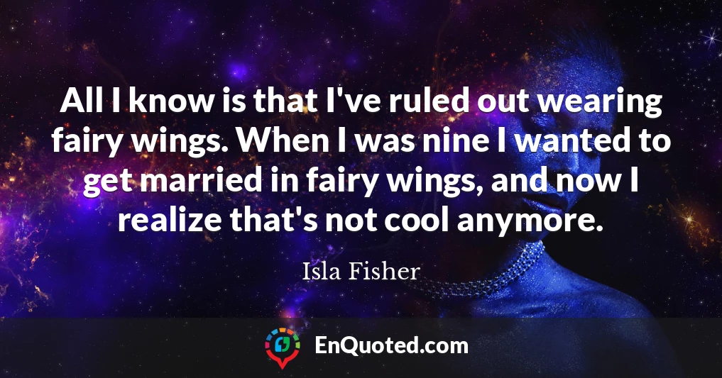 All I know is that I've ruled out wearing fairy wings. When I was nine I wanted to get married in fairy wings, and now I realize that's not cool anymore.