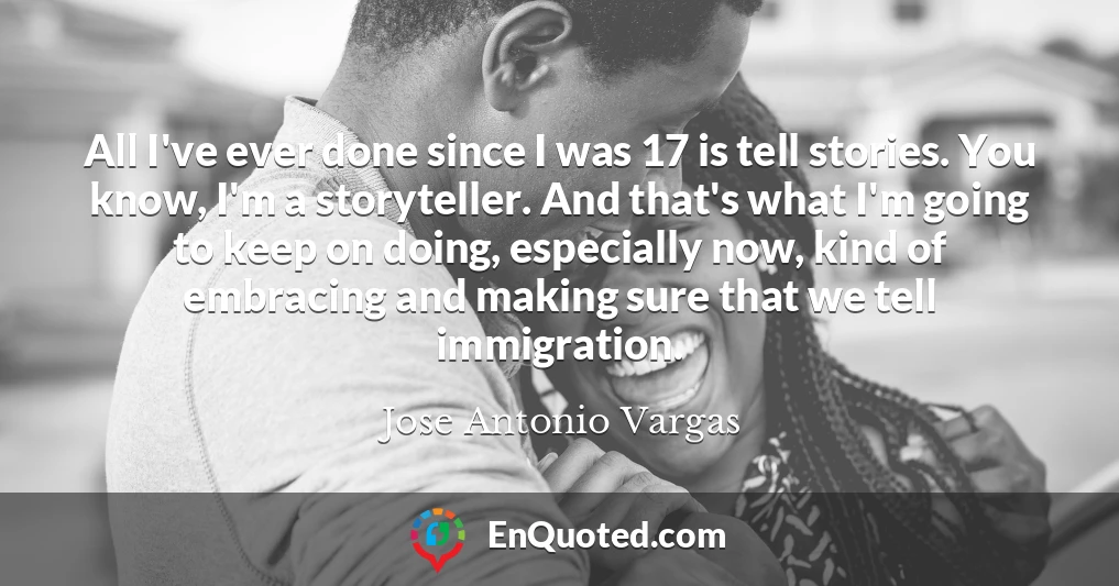 All I've ever done since I was 17 is tell stories. You know, I'm a storyteller. And that's what I'm going to keep on doing, especially now, kind of embracing and making sure that we tell immigration.