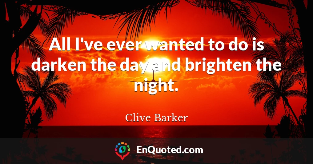 All I've ever wanted to do is darken the day and brighten the night.