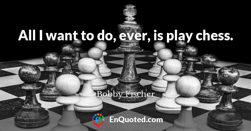 All I want to do, ever, is play chess.
