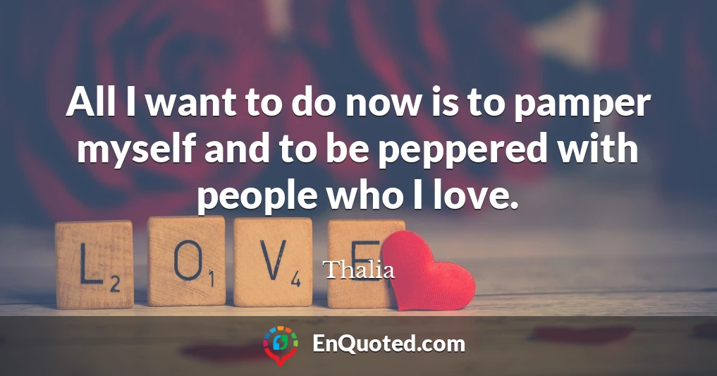All I want to do now is to pamper myself and to be peppered with people who I love.