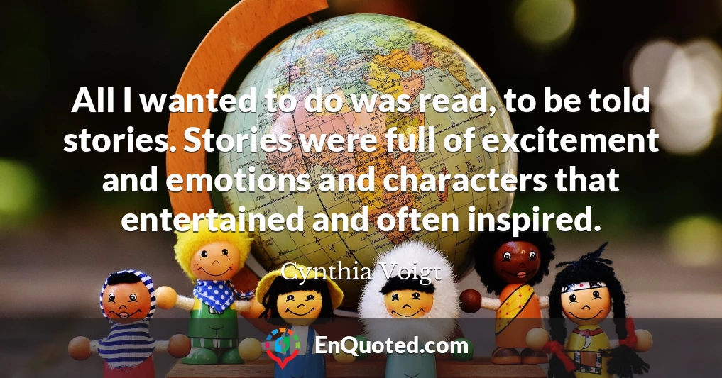 All I wanted to do was read, to be told stories. Stories were full of excitement and emotions and characters that entertained and often inspired.