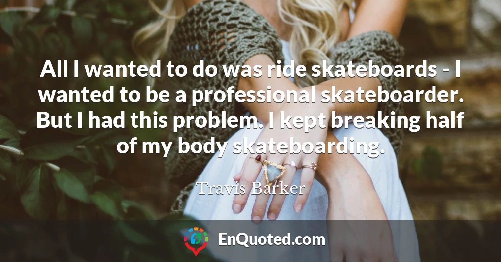 All I wanted to do was ride skateboards - I wanted to be a professional skateboarder. But I had this problem. I kept breaking half of my body skateboarding.