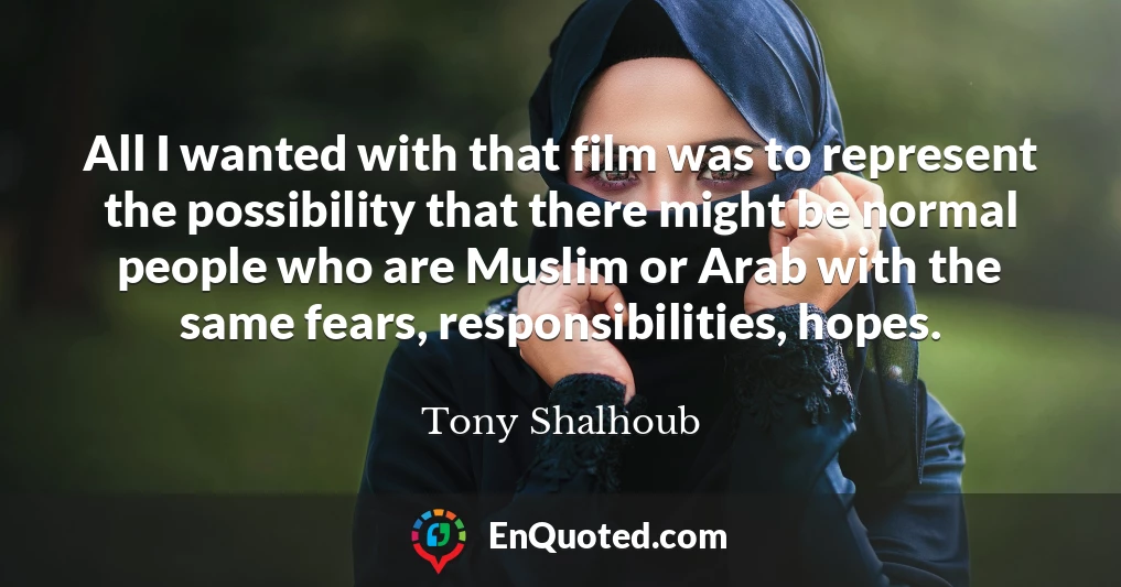All I wanted with that film was to represent the possibility that there might be normal people who are Muslim or Arab with the same fears, responsibilities, hopes.