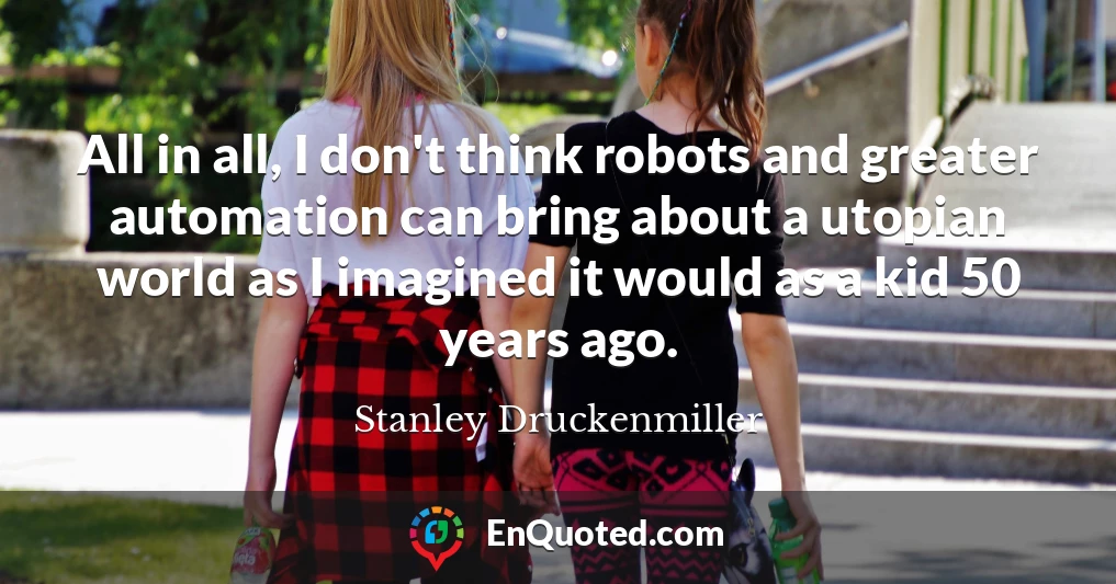All in all, I don't think robots and greater automation can bring about a utopian world as I imagined it would as a kid 50 years ago.