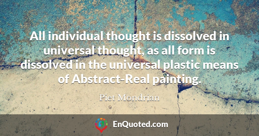 All individual thought is dissolved in universal thought, as all form is dissolved in the universal plastic means of Abstract-Real painting.