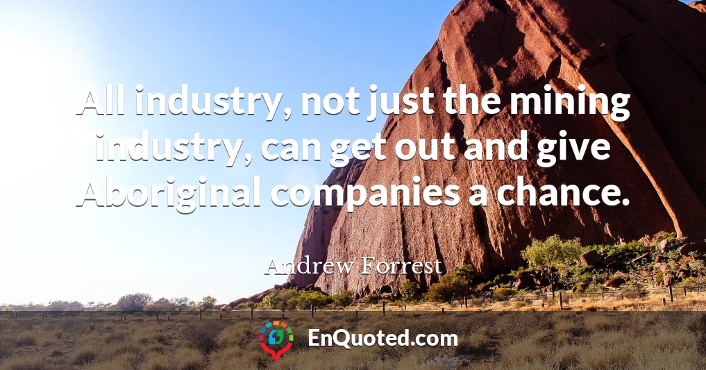 All industry, not just the mining industry, can get out and give Aboriginal companies a chance.