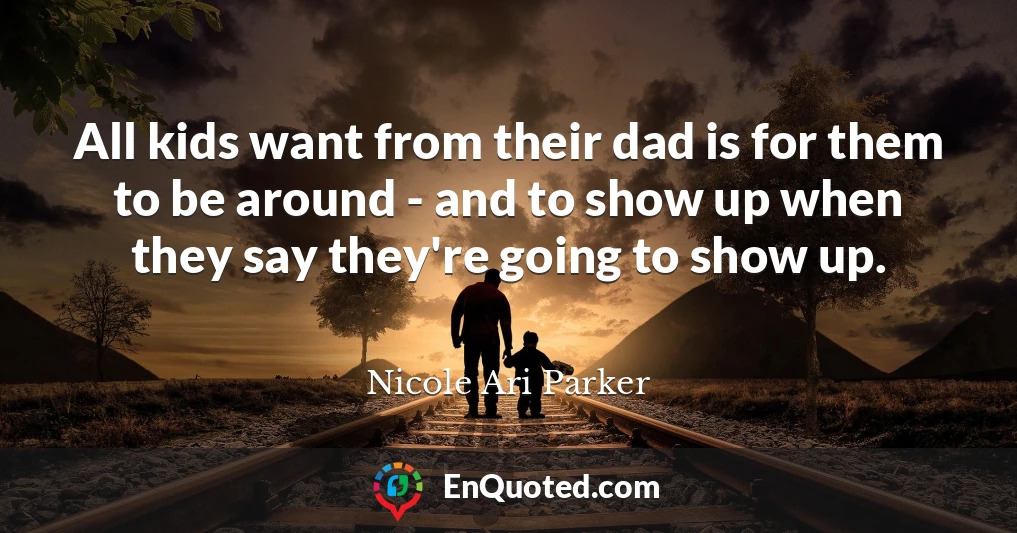 All kids want from their dad is for them to be around - and to show up when they say they're going to show up.