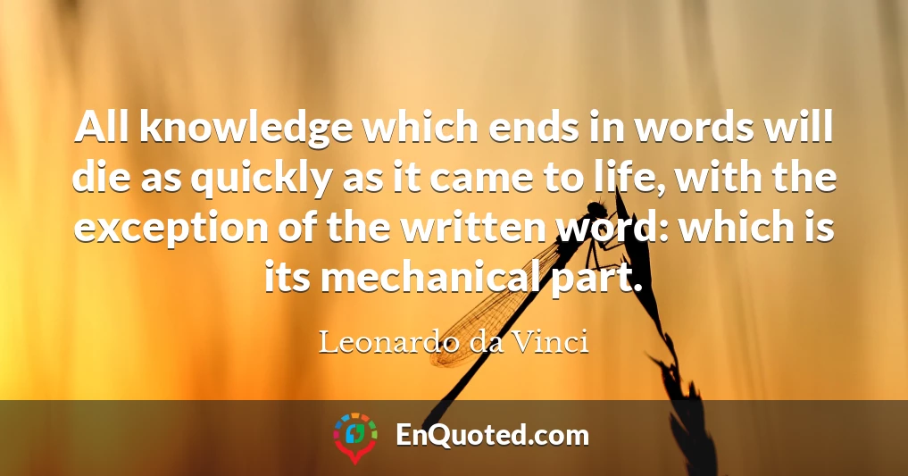 All knowledge which ends in words will die as quickly as it came to life, with the exception of the written word: which is its mechanical part.