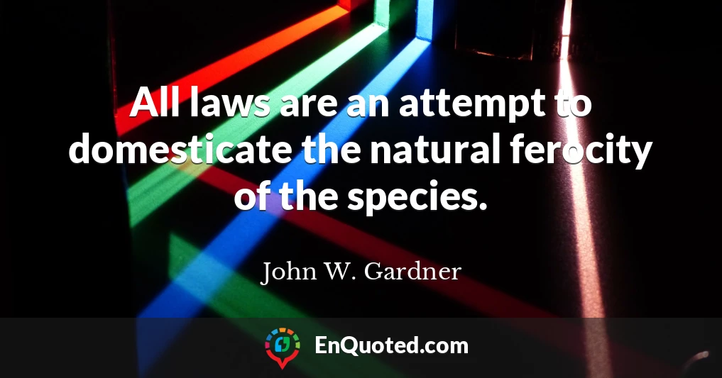 All laws are an attempt to domesticate the natural ferocity of the species.