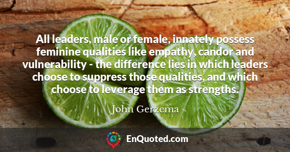 All leaders, male or female, innately possess feminine qualities like empathy, candor and vulnerability - the difference lies in which leaders choose to suppress those qualities, and which choose to leverage them as strengths.