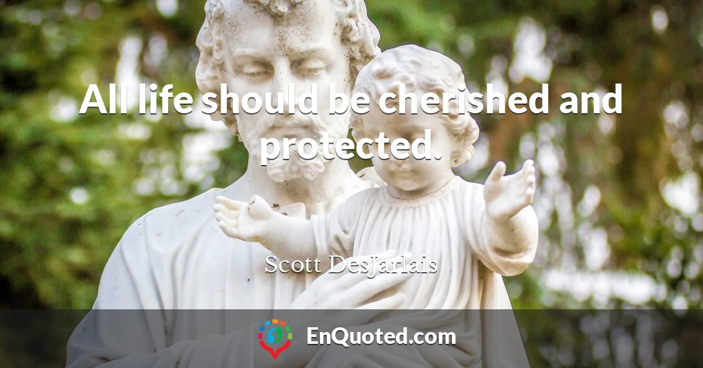 All life should be cherished and protected.