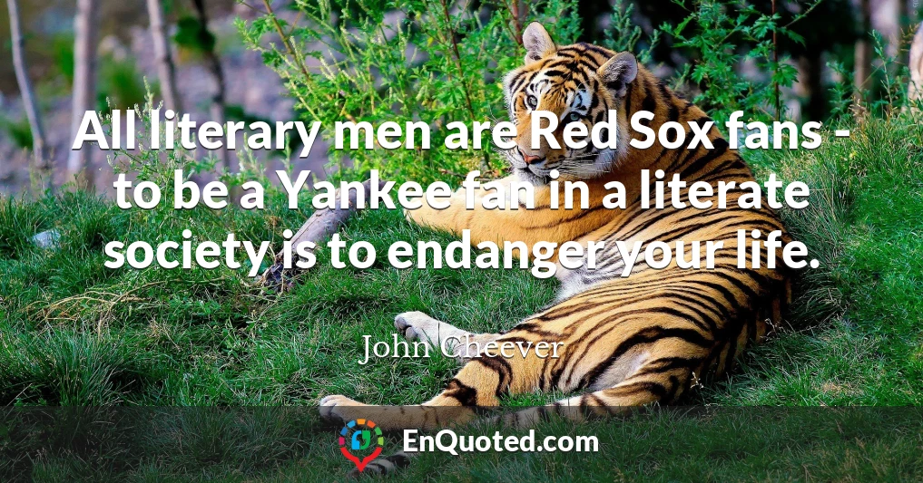 All literary men are Red Sox fans - to be a Yankee fan in a literate society is to endanger your life.