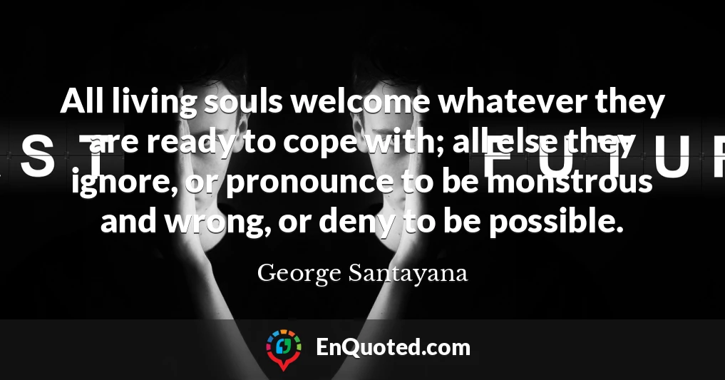 All living souls welcome whatever they are ready to cope with; all else they ignore, or pronounce to be monstrous and wrong, or deny to be possible.