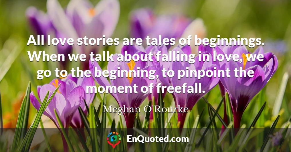 All love stories are tales of beginnings. When we talk about falling in love, we go to the beginning, to pinpoint the moment of freefall.