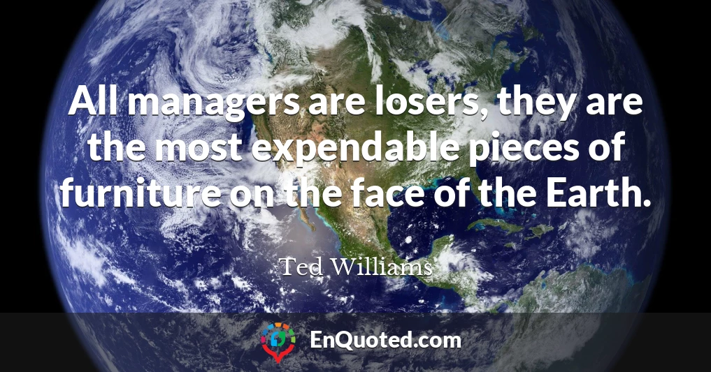 All managers are losers, they are the most expendable pieces of furniture on the face of the Earth.