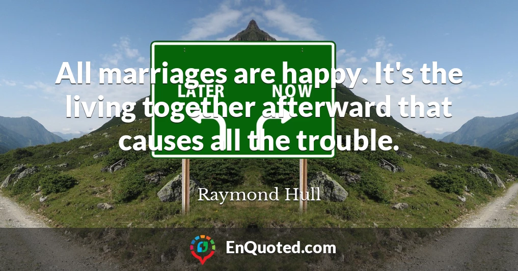 All marriages are happy. It's the living together afterward that causes all the trouble.