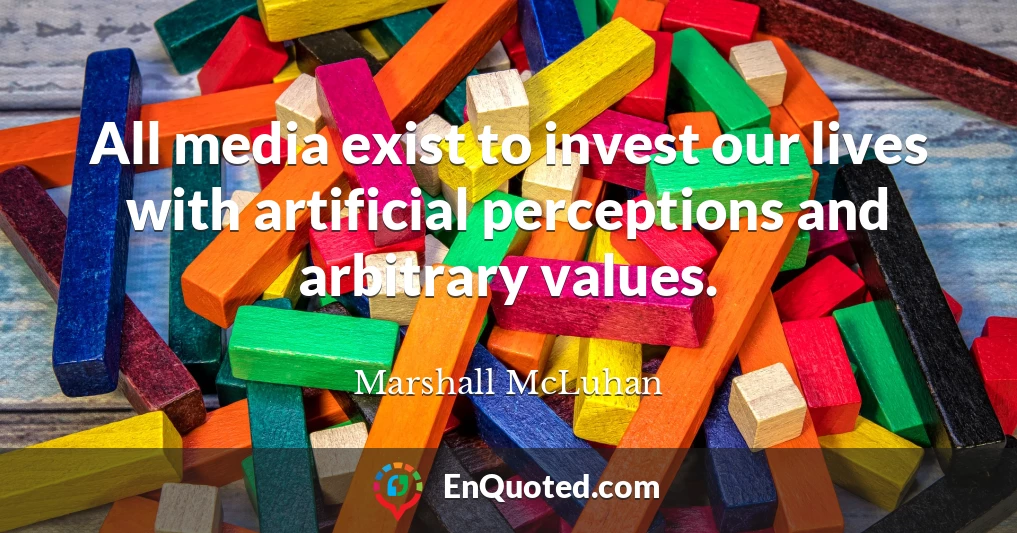 All media exist to invest our lives with artificial perceptions and arbitrary values.