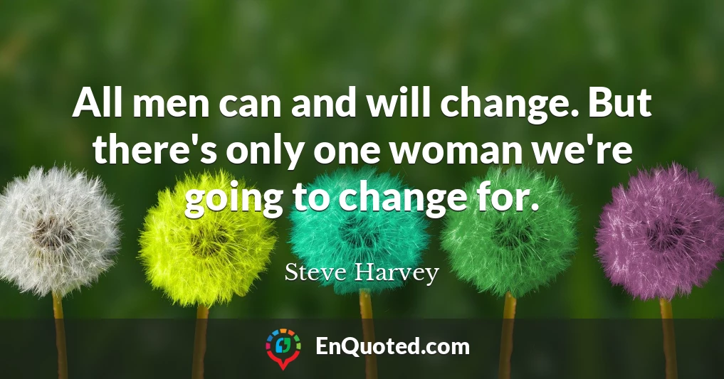 All men can and will change. But there's only one woman we're going to change for.