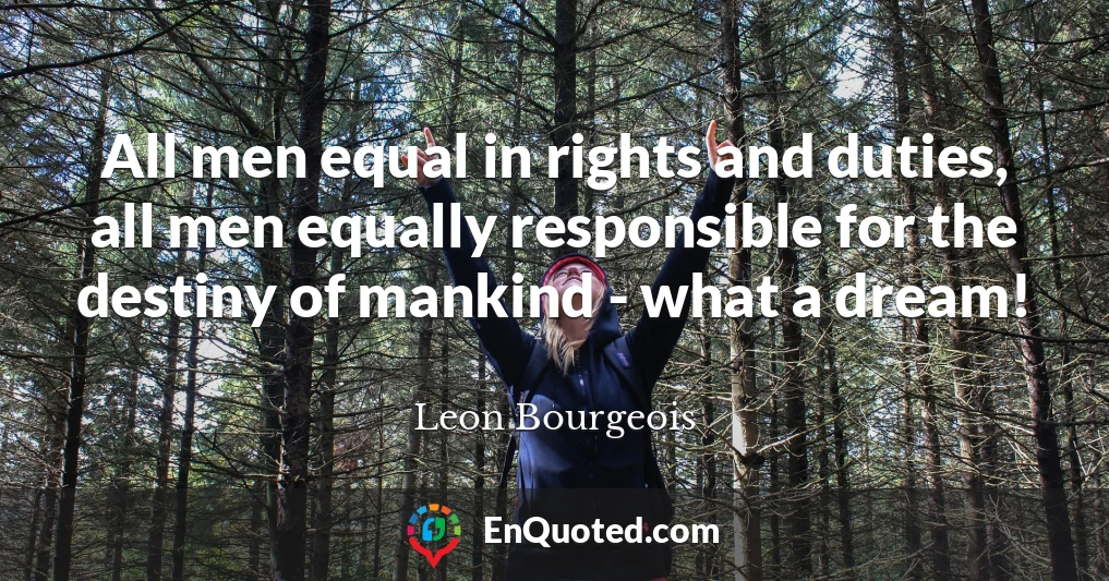 All men equal in rights and duties, all men equally responsible for the destiny of mankind - what a dream!