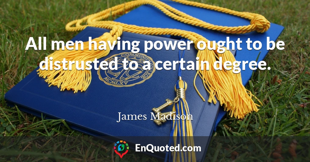 All men having power ought to be distrusted to a certain degree.