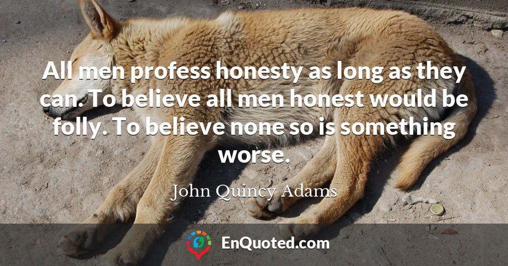 All men profess honesty as long as they can. To believe all men honest would be folly. To believe none so is something worse.