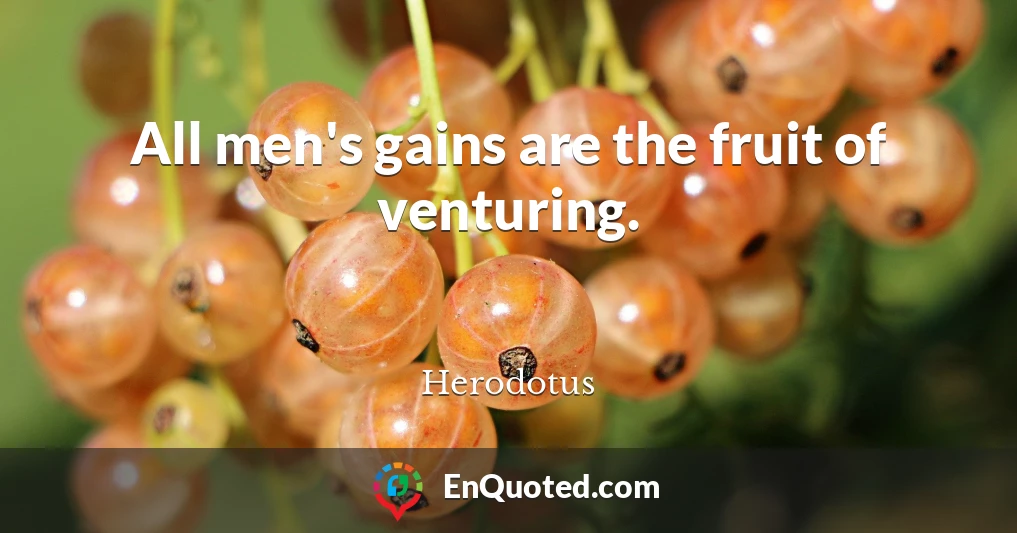 All men's gains are the fruit of venturing.