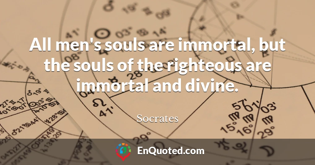 All men's souls are immortal, but the souls of the righteous are immortal and divine.
