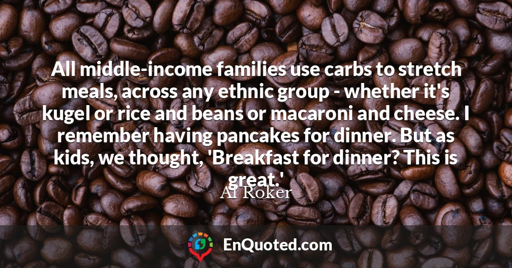 All middle-income families use carbs to stretch meals, across any ethnic group - whether it's kugel or rice and beans or macaroni and cheese. I remember having pancakes for dinner. But as kids, we thought, 'Breakfast for dinner? This is great.'