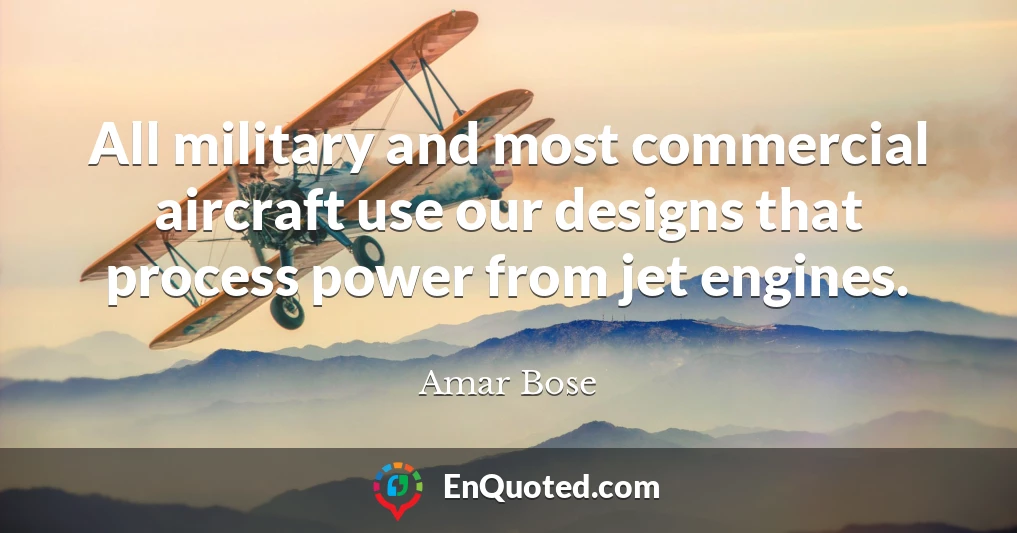 All military and most commercial aircraft use our designs that process power from jet engines.