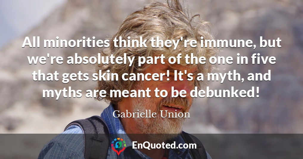 All minorities think they're immune, but we're absolutely part of the one in five that gets skin cancer! It's a myth, and myths are meant to be debunked!