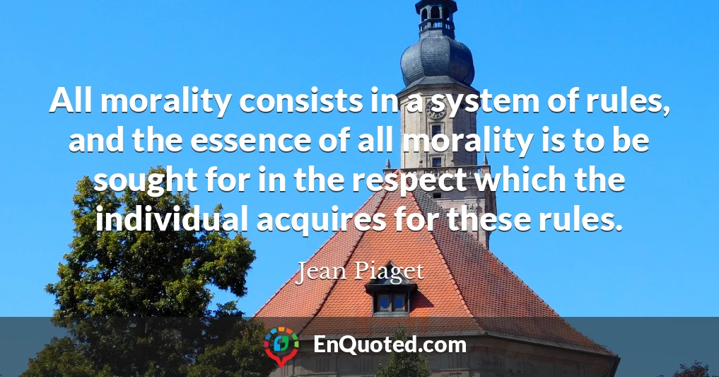 All morality consists in a system of rules, and the essence of all morality is to be sought for in the respect which the individual acquires for these rules.