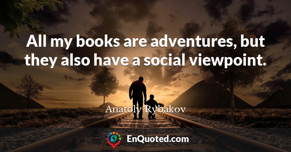 All my books are adventures, but they also have a social viewpoint.