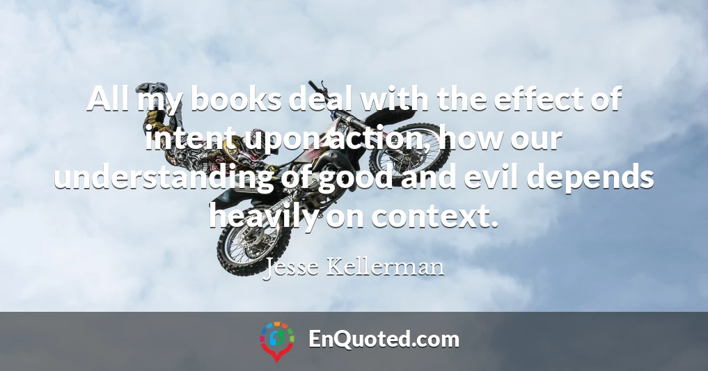 All my books deal with the effect of intent upon action, how our understanding of good and evil depends heavily on context.