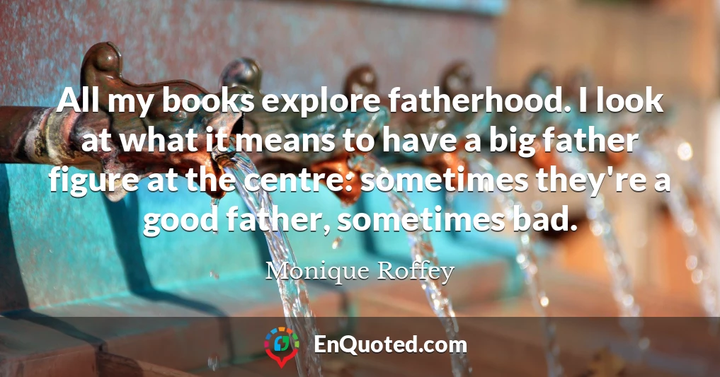All my books explore fatherhood. I look at what it means to have a big father figure at the centre: sometimes they're a good father, sometimes bad.