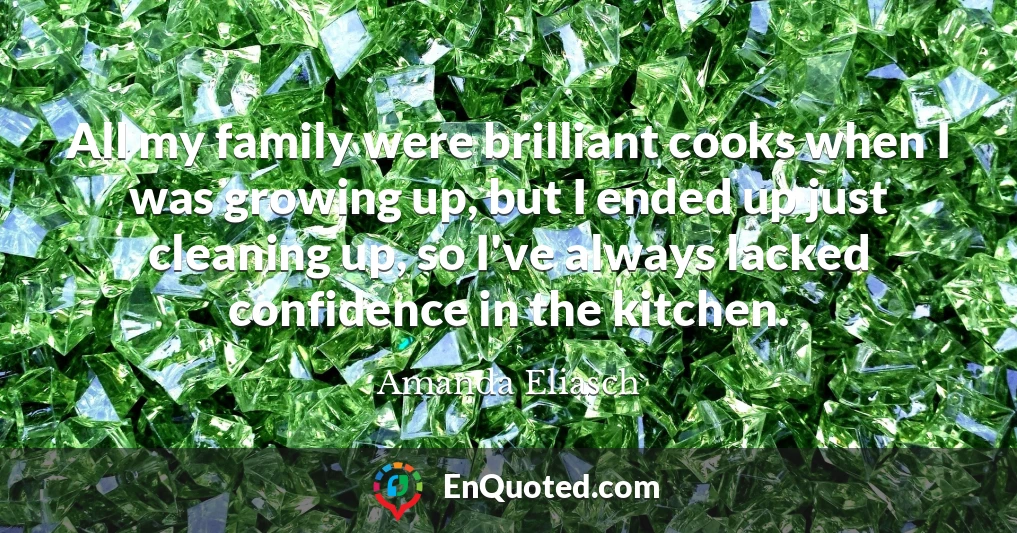 All my family were brilliant cooks when I was growing up, but I ended up just cleaning up, so I've always lacked confidence in the kitchen.