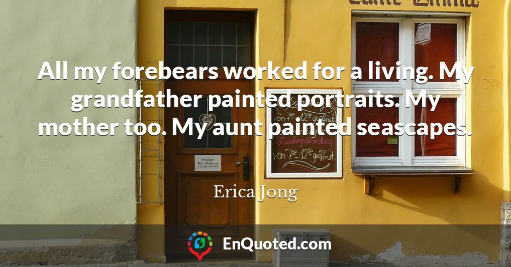 All my forebears worked for a living. My grandfather painted portraits. My mother too. My aunt painted seascapes.