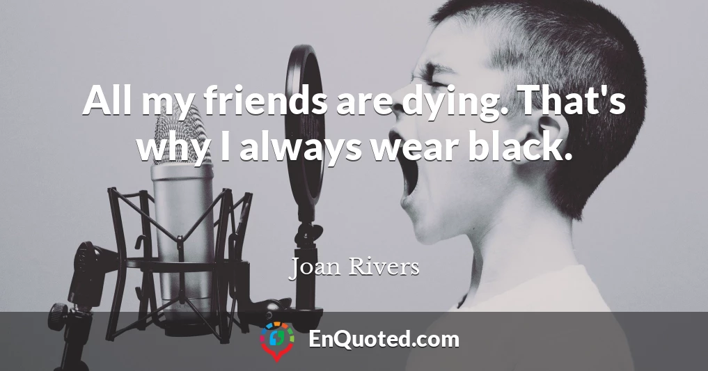 All my friends are dying. That's why I always wear black.