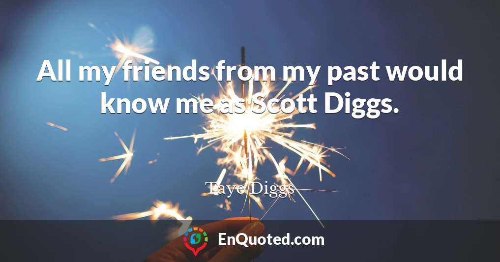 All my friends from my past would know me as Scott Diggs.