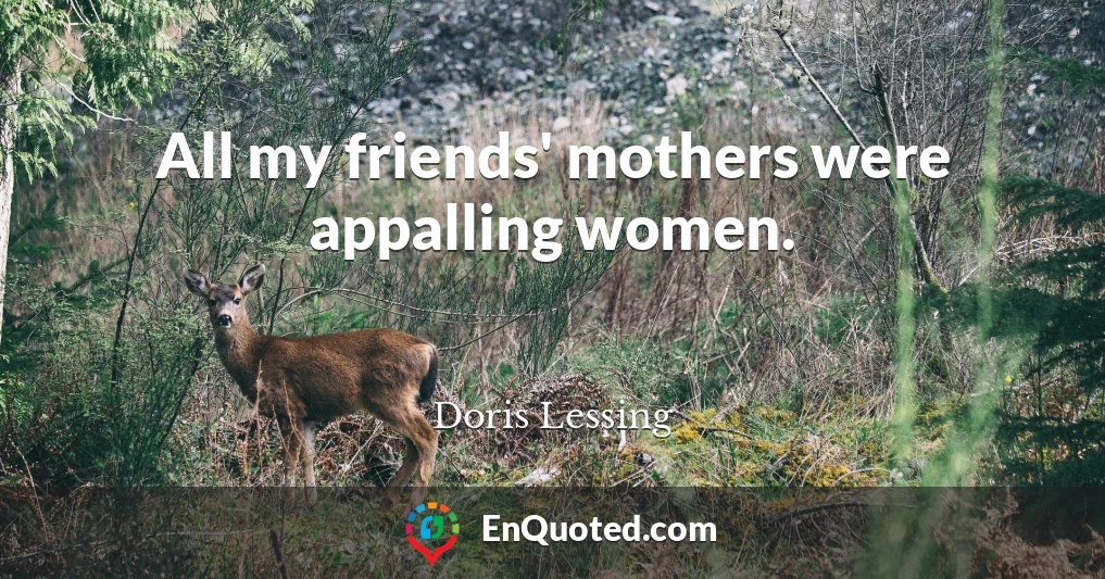 All my friends' mothers were appalling women.