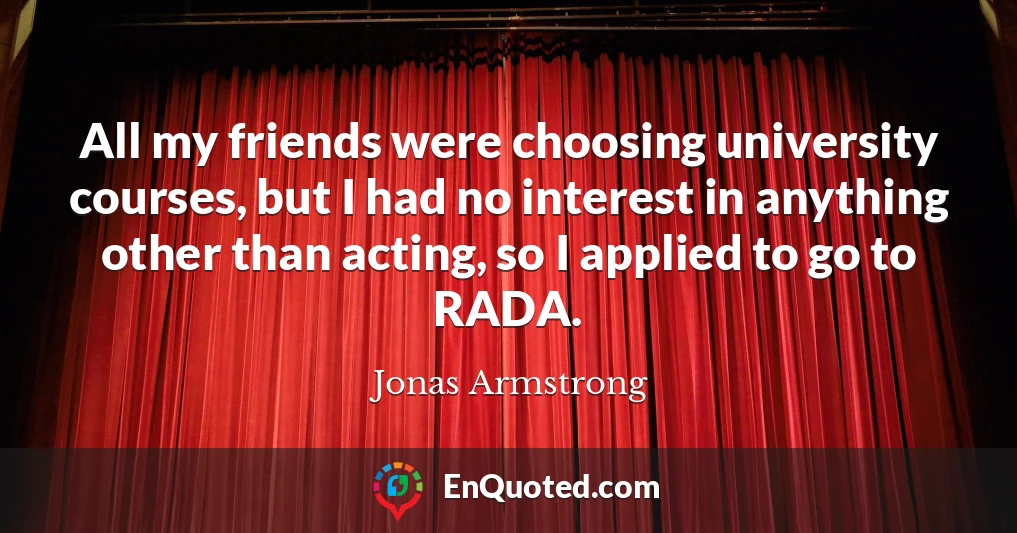 All my friends were choosing university courses, but I had no interest in anything other than acting, so I applied to go to RADA.