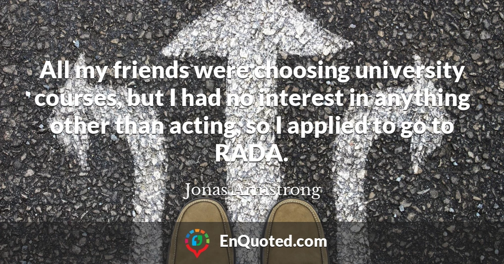 All my friends were choosing university courses, but I had no interest in anything other than acting, so I applied to go to RADA.