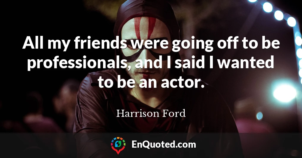 All my friends were going off to be professionals, and I said I wanted to be an actor.