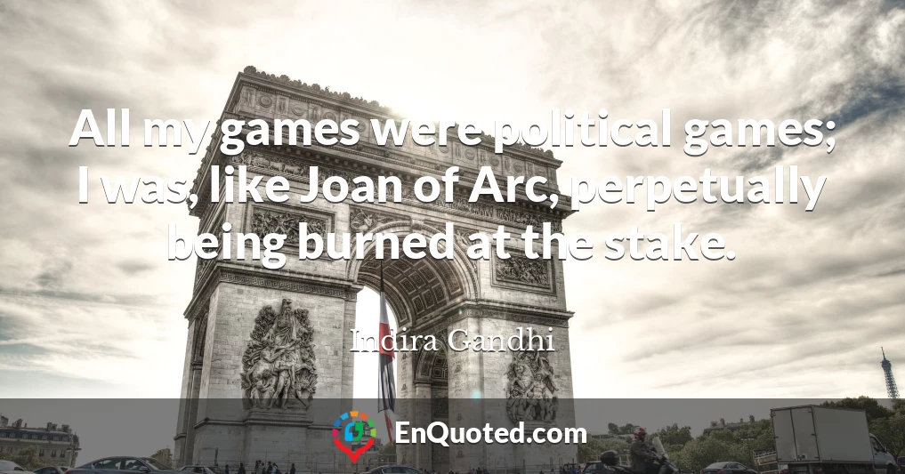 All my games were political games; I was, like Joan of Arc, perpetually being burned at the stake.