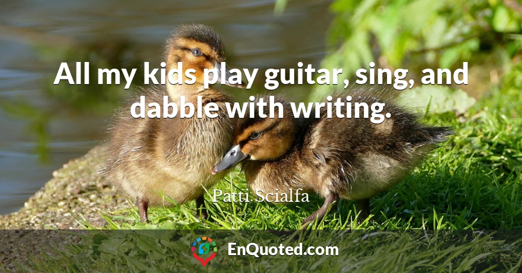 All my kids play guitar, sing, and dabble with writing.
