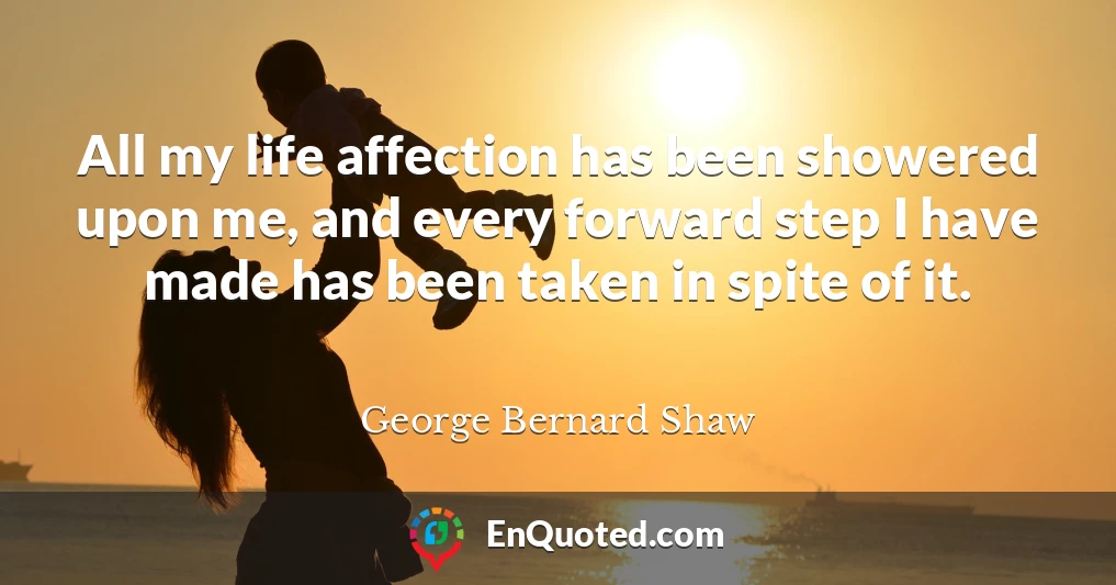All my life affection has been showered upon me, and every forward step I have made has been taken in spite of it.