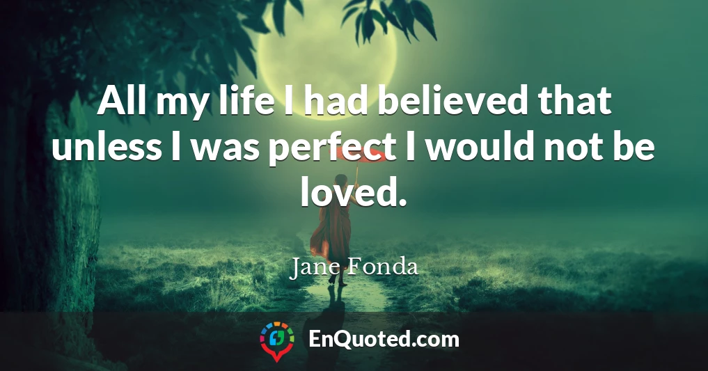 All my life I had believed that unless I was perfect I would not be loved.