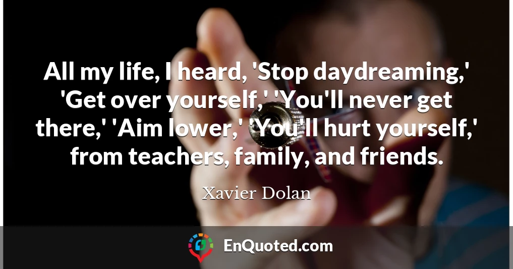 All my life, I heard, 'Stop daydreaming,' 'Get over yourself,' 'You'll never get there,' 'Aim lower,' 'You'll hurt yourself,' from teachers, family, and friends.
